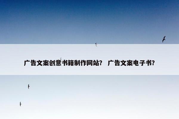 广告文案创意书籍制作网站？ 广告文案电子书？