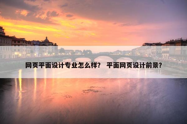 网页平面设计专业怎么样？ 平面网页设计前景？