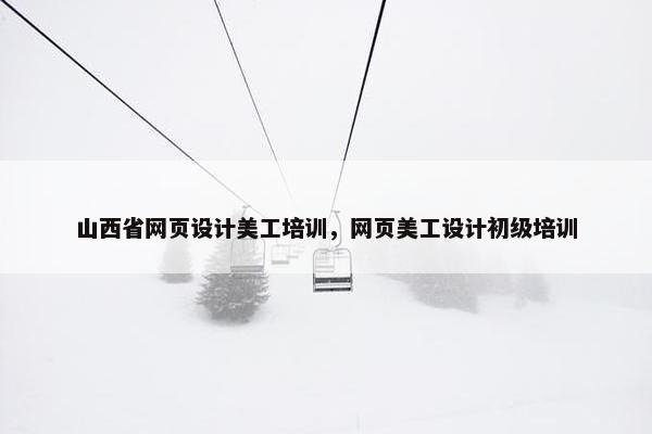 山西省网页设计美工培训，网页美工设计初级培训