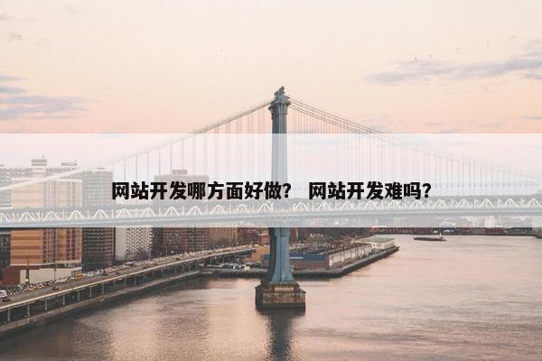 网站开发哪方面好做？ 网站开发难吗？