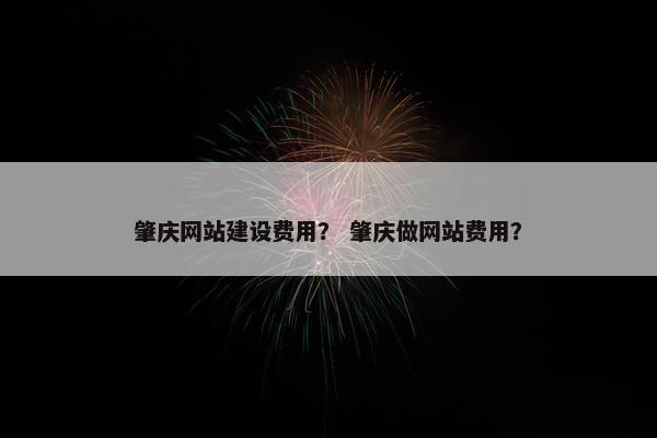 肇庆网站建设费用？ 肇庆做网站费用？