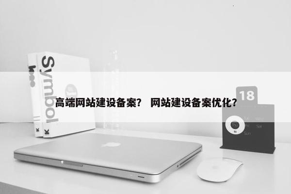 高端网站建设备案？ 网站建设备案优化？