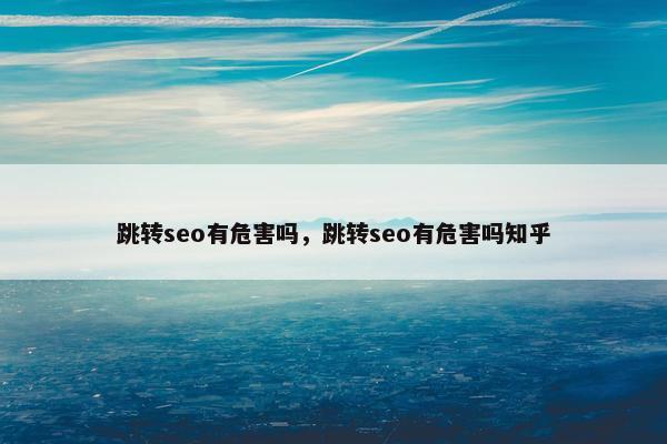 跳转seo有危害吗，跳转seo有危害吗知乎