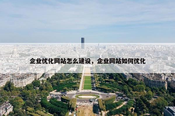 企业优化网站怎么建设，企业网站如何优化