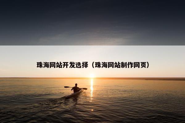 珠海网站开发选择（珠海网站制作网页）