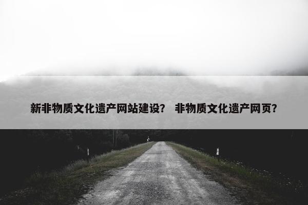 新非物质文化遗产网站建设？ 非物质文化遗产网页？