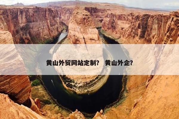 黄山外贸网站定制？ 黄山外企？
