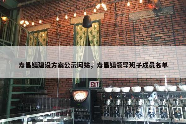 寿昌镇建设方案公示网站，寿昌镇领导班子成员名单