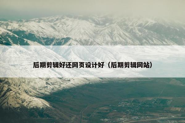 后期剪辑好还网页设计好（后期剪辑网站）