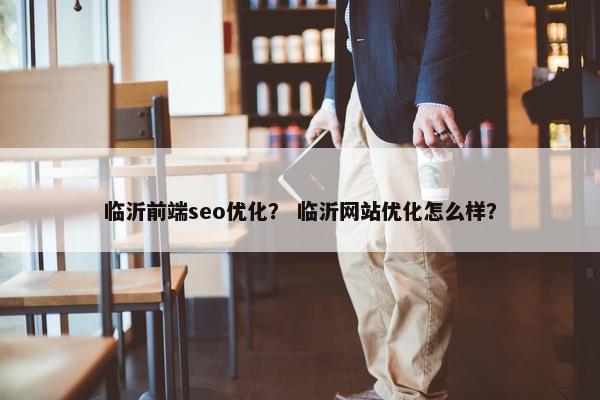 临沂前端seo优化？ 临沂网站优化怎么样？