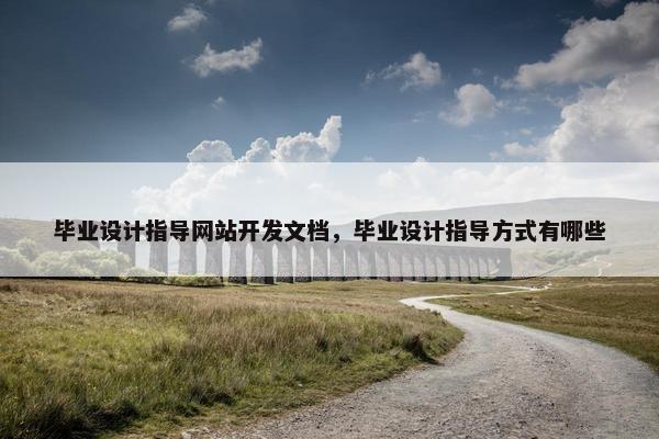 毕业设计指导网站开发文档，毕业设计指导方式有哪些