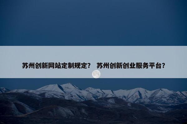 苏州创新网站定制规定？ 苏州创新创业服务平台？