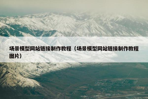 场景模型网站链接制作教程（场景模型网站链接制作教程图片）