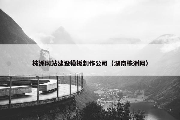 株洲网站建设模板制作公司（湖南株洲网）