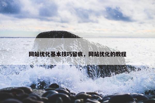 网站优化基本技巧留痕，网站优化的教程