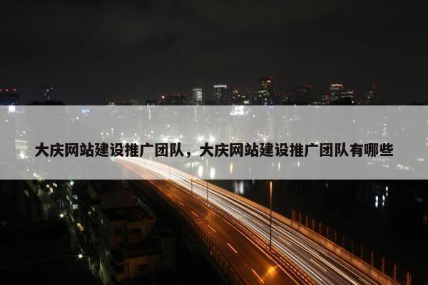 大庆网站建设推广团队，大庆网站建设推广团队有哪些