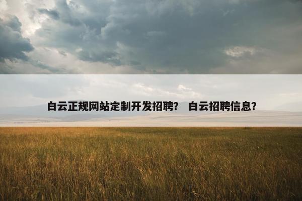 白云正规网站定制开发招聘？ 白云招聘信息？