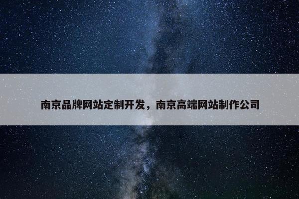 南京品牌网站定制开发，南京高端网站制作公司