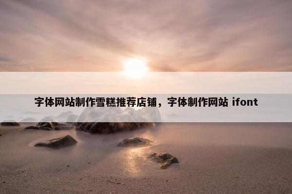 字体网站制作雪糕推荐店铺，字体制作网站 ifont