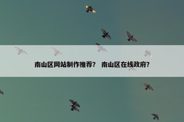 南山区网站制作推荐？ 南山区在线政府？