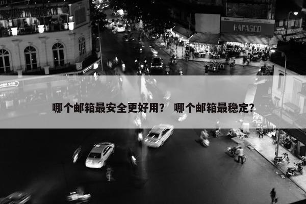 哪个邮箱最安全更好用？ 哪个邮箱最稳定？