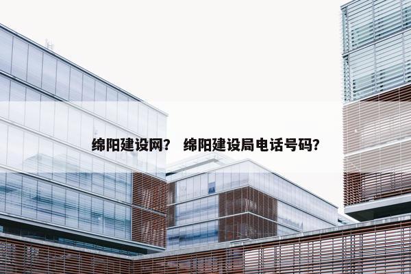 绵阳建设网？ 绵阳建设局电话号码？