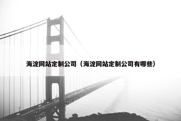 海淀网站定制公司（海淀网站定制公司有哪些）