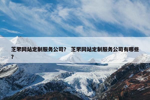 芝罘网站定制服务公司？ 芝罘网站定制服务公司有哪些？