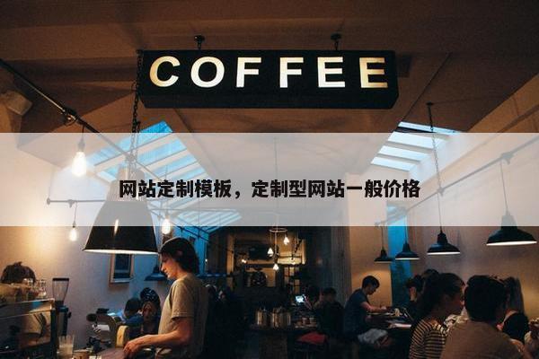 网站定制模板，定制型网站一般价格