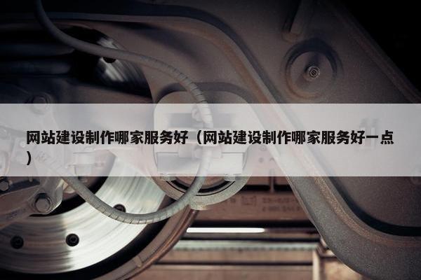网站建设制作哪家服务好（网站建设制作哪家服务好一点）