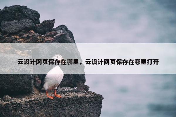 云设计网页保存在哪里，云设计网页保存在哪里打开