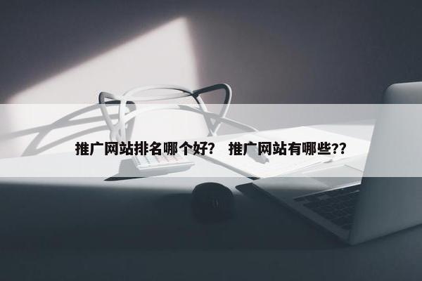 推广网站排名哪个好？ 推广网站有哪些?？