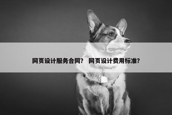 网页设计服务合同？ 网页设计费用标准？