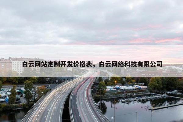 白云网站定制开发价格表，白云网络科技有限公司