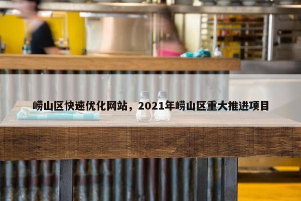 崂山区快速优化网站，2021年崂山区重大推进项目