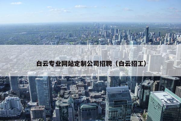 白云专业网站定制公司招聘（白云招工）