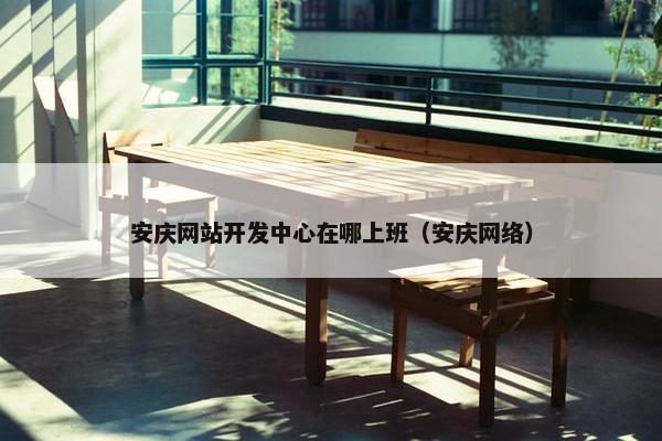 安庆网站开发中心在哪上班（安庆网络）