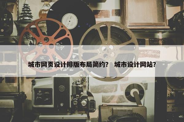 城市网页设计排版布局简约？ 城市设计网站？
