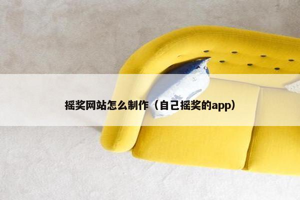 摇奖网站怎么制作（自己摇奖的app）