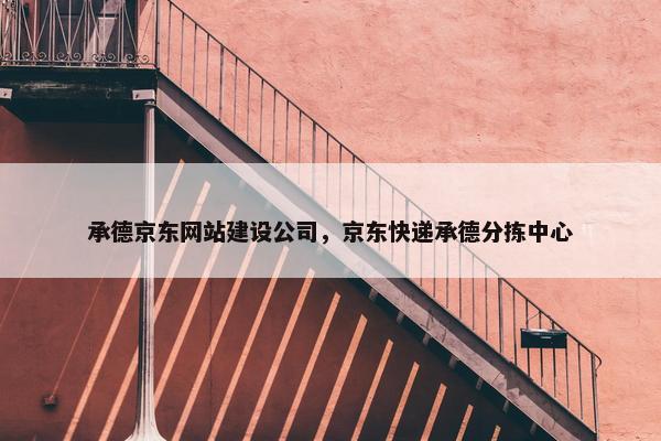 承德京东网站建设公司，京东快递承德分拣中心